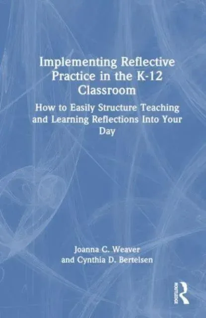Implementing Reflective Practice in the K-12 Classroom: How to Easily Structure Teaching and Learning Reflections into Your Day