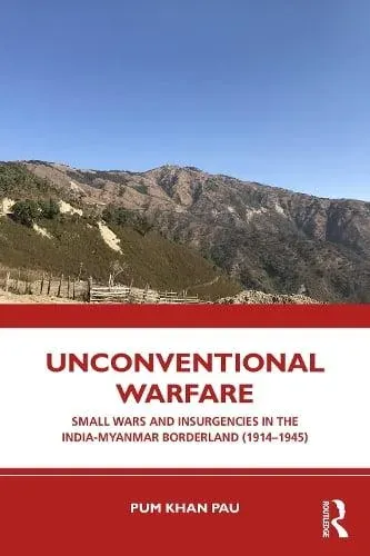 Unconventional Warfare: Small Wars and Insurgencies in the India-Myanmar Borderland (1914-1945)