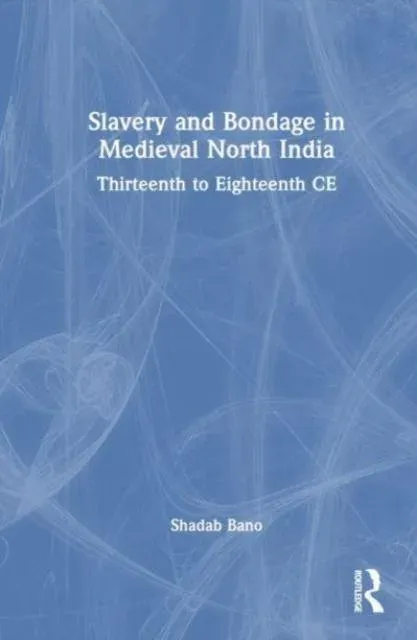Slavery and Bondage in Medieval North India: Thirteenth to Eighteenth Centuries CE