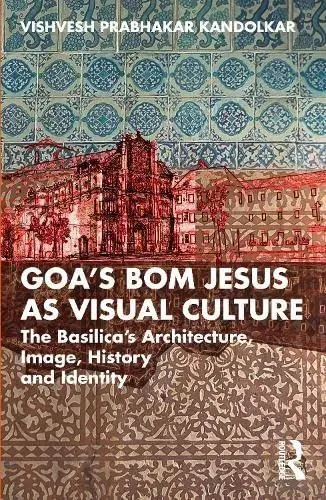 Goa's Bom Jesus as Visual Culture: The Basilica's Architecture, Image, History and Identity