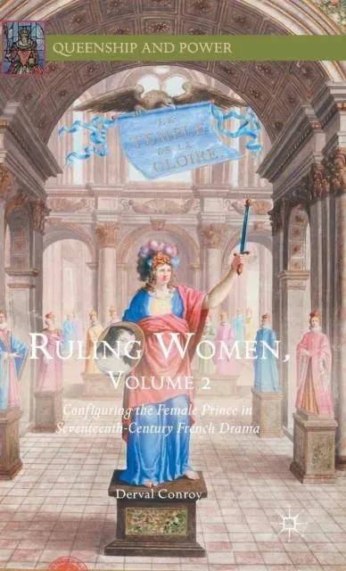 Ruling Women, Volume 2 : Configuring the Female Prince in Seventeenth-Century French Drama
