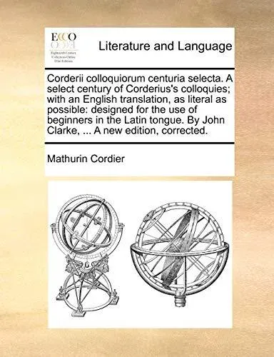 Corderii colloquiorum centuria selecta. A select century of Corderius's colloquies; with an English translation, as literal as possible: designed for the use of beginners in the Latin tongue. By John Clarke, ... A new edition, corrected.