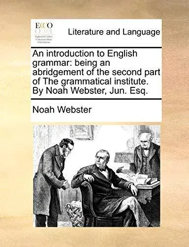 An introduction to English grammar: being an abridgement of the second part of The grammatical institute. By Noah Webster, Jun. Esq.