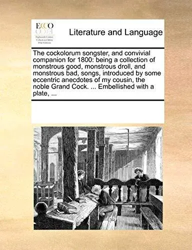 The cockolorum songster, and convivial companion for 1800: being a collection of monstrous good, monstrous droll, and monstrous bad, songs, introduced by some eccentric anecdotes of my cousin, the noble Grand Cock. ... Embellished with a plate, ...