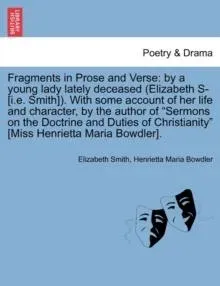 Fragments in Prose and Verse: by a young lady lately deceased (Elizabeth S- [i.e. Smith]). With some account of her life and character, by the author of "Sermons on the Doctrine and Duties of Christianity" [Miss Henrietta Maria Bowdler].