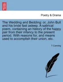 The Wedding and Bedding: or, John Bull and his bride fast asleep. A satirical poem, containing an history of the happy pair from their infancy to the present period. With reasons for, and means used to accomplish their union, etc.