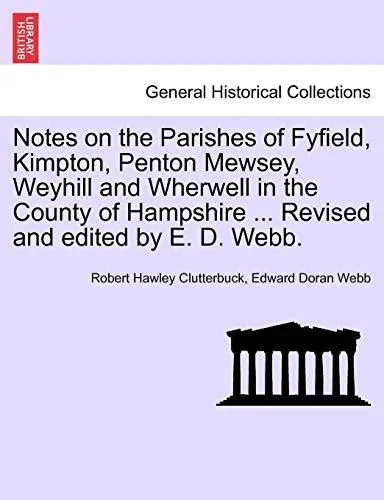 Notes on the Parishes of Fyfield, Kimpton, Penton Mewsey, Weyhill and Wherwell in the County of Hampshire ... Revised and edited by E. D. Webb.