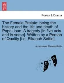 The Female Prelate: being the history and the life and death of Pope Joan. A tragedy [in five acts and in verse]. Written by a Person of Quality [i.e. Elkanah Settle].