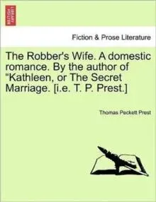 The Robber's Wife. A domestic romance. By the author of "Kathleen, or The Secret Marriage. [i.e. T. P. Prest.]