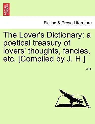 The Lover's Dictionary: a poetical treasury of lovers' thoughts, fancies, etc. [Compiled by J. H.]