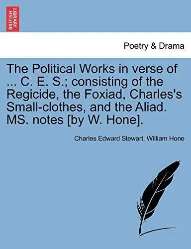 The Political Works in verse of ... C. E. S.; consisting of the Regicide, the Foxiad, Charles's Small-clothes, and the Aliad. MS. notes [by W. Hone].