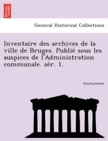 Inventaire Des Archives de La Ville de Bruges. Publie Sous Les Auspices de L'Administration Communale. Se R. 1.