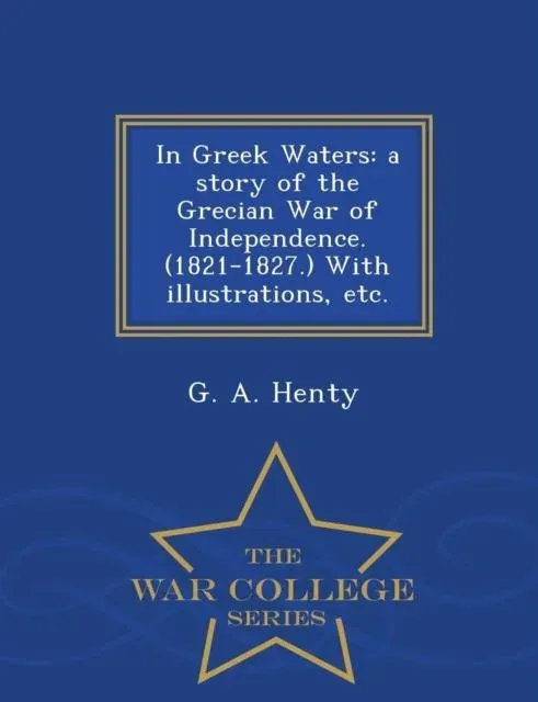 In Greek Waters: a story of the Grecian War of Independence. (1821-1827.) With illustrations, etc. - War College Series