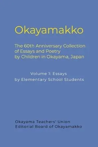 Okayamakko: The 60th Anniversary Collection of Essays and Poetry by Children in Okayama, Japan: Volume 1: Essays by Elementary School Students