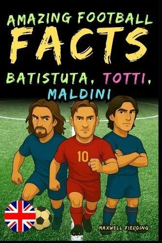 Incredible facts about Batistuta, Totti, and Maldini - Ages 6 to 14 : Everything for young football fans: stories, records, anecdotes and quizzes to have fun while learning!