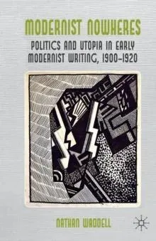 Modernist Nowheres : Politics and Utopia in Early Modernist Writing, 1900-1920