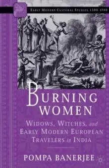 Burning Women : Widows, Witches, and Early Modern European Travelers in India