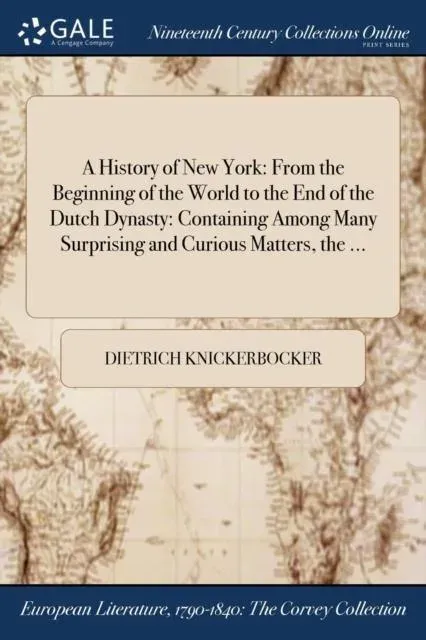 A History of New York: From the Beginning of the World to the End of the Dutch Dynasty: Containing Among Many Surprising and Curious Matters, the ...