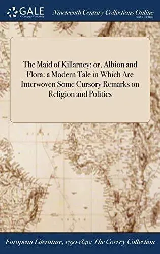 The Maid of Killarney: or, Albion and Flora: a Modern Tale in Which Are Interwoven Some Cursory Remarks on Religion and Politics