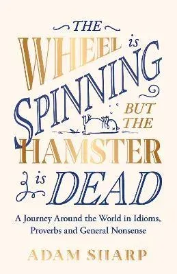 The Wheel is Spinning but the Hamster is Dead : A Journey Around the World in Idioms, Proverbs and General Nonsense