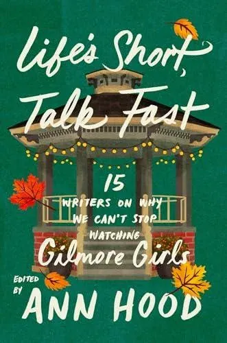 Life's Short, Talk Fast : 15 Writers on Why We Can't Stop Watching Gilmore Girls