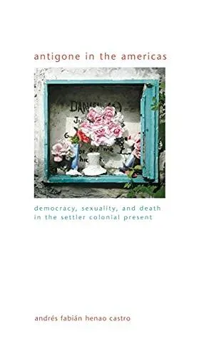 Antigone in the Americas : Democracy, Sexuality, and Death in the Settler Colonial Present