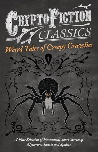 Weird Tales of Creepy Crawlies - A Fine Selection of Fantastical Short Stories of Mysterious Insects and Spiders (Cryptofiction Classics - Weird Tales of Strange Creatures)