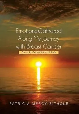 Emotions Gathered Along My Journey with Breast Cancer: Poems by Patricia Mercy Sithole