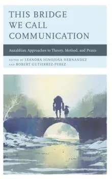 This Bridge We Call Communication : Anzaldúan Approaches to Theory, Method, and Praxis
