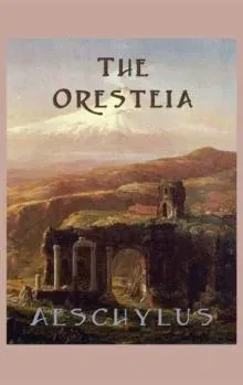 The Oresteia: The Classic Greek Tragedy Trilogy of the House of Atreus