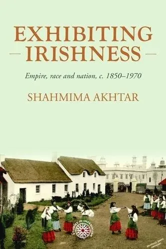 Exhibiting Irishness : Empire, race, and nation, c. 1850-1970