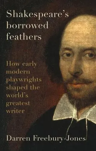 Shakespeare's borrowed feathers : How early modern playwrights shaped the world's greatest writer