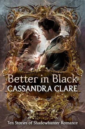 Better in Black : Ten brand-new romance stories featuring the best-loved characters from the internationally bestselling Shadowhunter universe