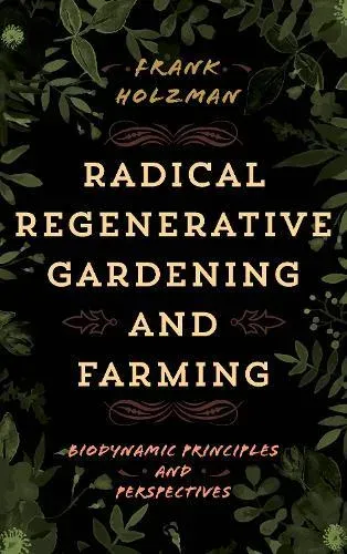 Radical Regenerative Gardening and Farming : Biodynamic Principles and Perspectives