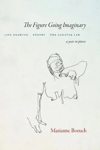 The Figure Going Imaginary : Life Drawing, Poetry, The Cadaver Lab; A Year in Pieces