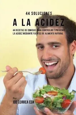 44 Soluciones A La Acidez: 44 Recetas De Comidas Para Controlar Y Prevenir La Acidez Mediante Fuentes De Alimento Natural