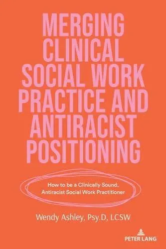 Merging Clinical Social Work Practice and Antiracist Positioning : How to be a Clinically Sound, Antiracist Social Work Practitioner