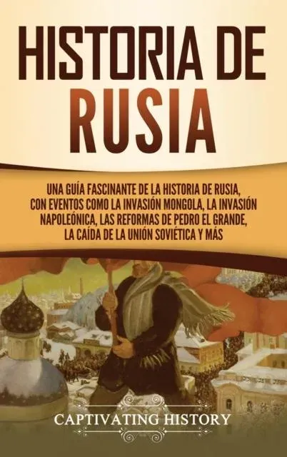 Historia de Rusia: Una guía fascinante de la historia de Rusia, con eventos como la invasión mongola, la invasión napoleónica, las reformas de Pedro el Grande, la caída de la Unión Soviética y más