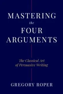 Mastering the Four Arguments : The Classical Art of Persuasive Writing
