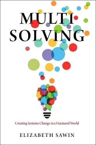 Multisolving : Creating Systems Change in a Fractured World