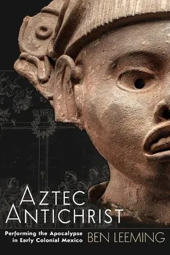 Aztec Antichrist: Performing the Apocalypse in Early Colonial Mexico
