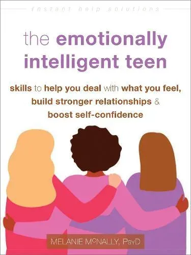The Emotionally Intelligent Teen : Skills to Help You Deal with What You Feel, Build Stronger Relationships, and Boost Self-Confidence