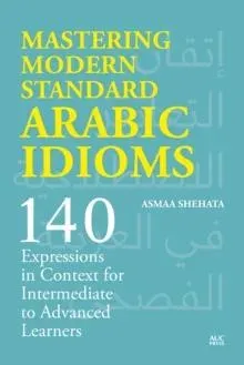 Mastering Modern Standard Arabic Idioms : 140 Expressions in Context for Intermediate to Advanced Learners