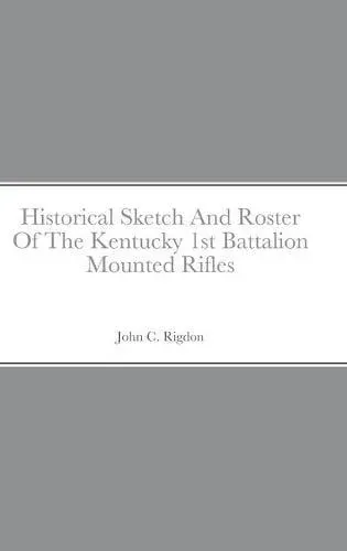 Historical Sketch And Roster Of The Kentucky 1st Battalion Mounted Rifles