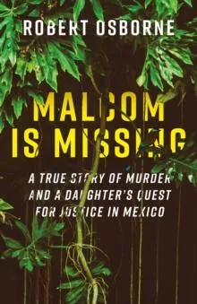 Malcom is Missing : A True Story of Murder and a Daughter's Quest for Justice in Mexico