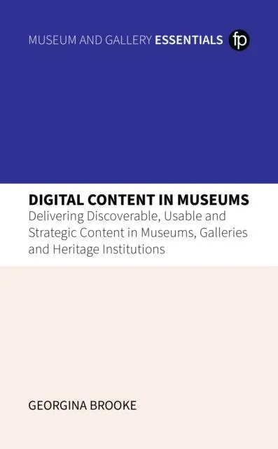 Digital Content in Museums : Delivering Discoverable, Usable and Strategic Content in Museums, Galleries and Heritage Institutions