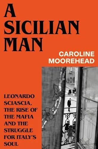 A Sicilian Man : Leonardo Sciascia, the Rise of the Mafia and the Struggle for Italy's Soul