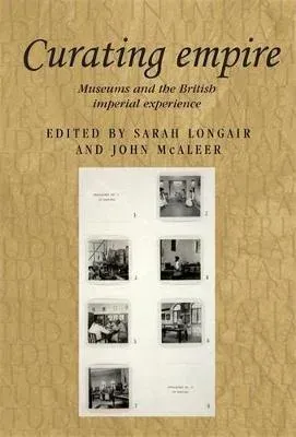 Curating empire : Museums and the British imperial experience