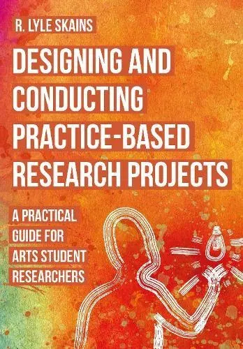Designing and Conducting Practice-Based Research Projects : A Practical Guide for Arts Student Researchers