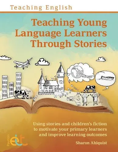 Teaching Young Language Learners Through Stories: Using stories and children's fiction to motivate your primary learners and improve learning outcomes
